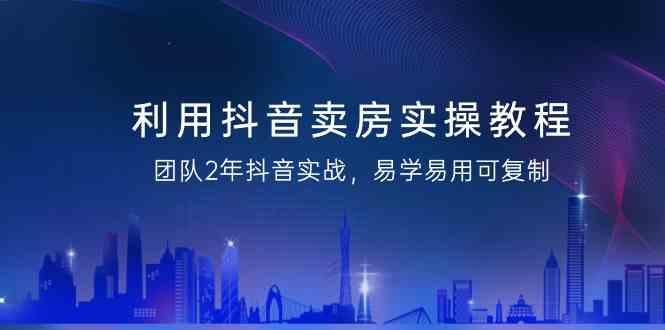 利用抖音卖房实操教程，团队2年抖音实战，易学易用可复制(无水印课程)-网创星球