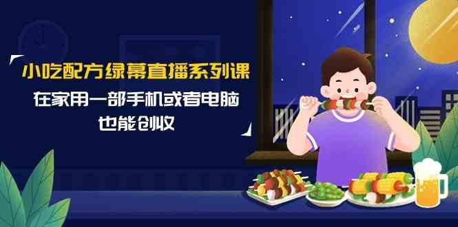 小吃配方绿幕直播系列课，在家用一部手机或者电脑也能创收(14节课)-网创星球