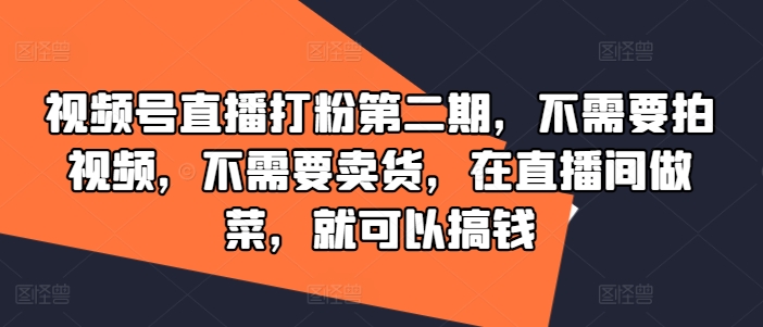视频号直播打粉第二期，不需要拍视频，不需要卖货，在直播间做菜，就可以搞钱-网创星球