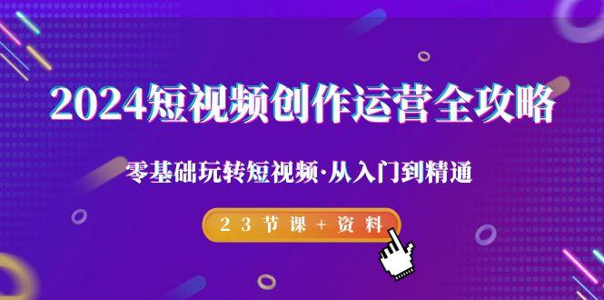 2024短视频-创作运营全攻略，零基础玩转短视频·从入门到精通-23节课+资料-网创星球