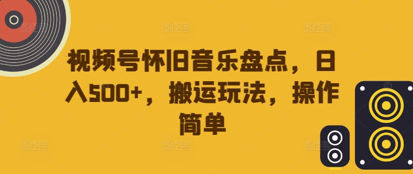 视频号怀旧音乐盘点，日入500+，搬运玩法，操作简单【揭秘】-网创星球