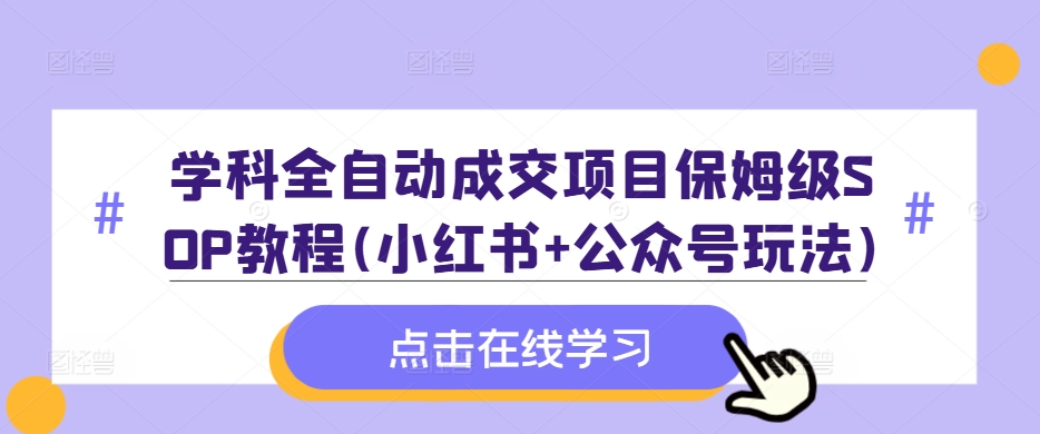 学科全自动成交项目保姆级SOP教程(小红书+公众号玩法)含资料-网创星球