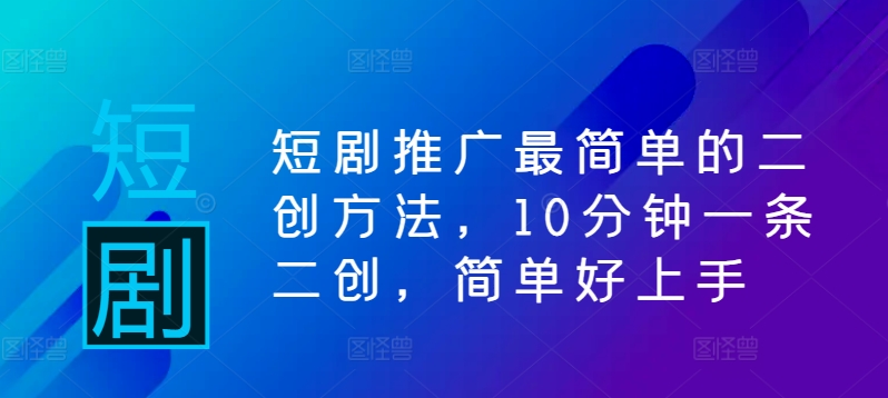 短剧推广最简单的二创方法，10分钟一条二创，简单好上手-网创星球