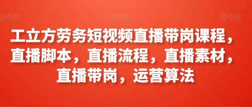 工立方劳务短视频直播带岗课程，直播脚本，直播流程，直播素材，直播带岗，运营算法-网创星球