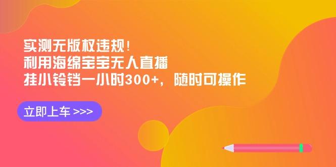 实测无版权违规！利用海绵宝宝无人直播，挂小铃铛一小时300+，随时可操作-网创星球