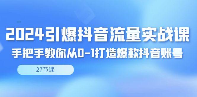 2024引爆·抖音流量实战课，手把手教你从0-1打造爆款抖音账号(27节)-网创星球