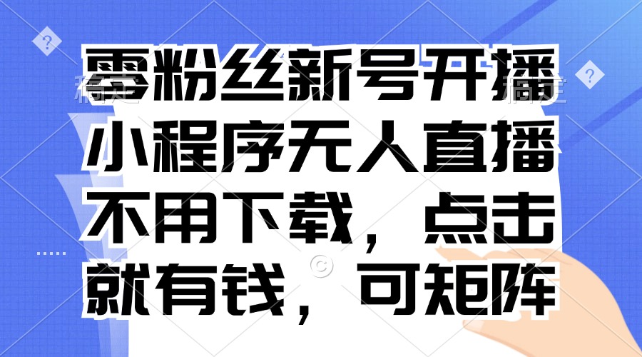 零粉丝新号开播 小程序无人直播，不用下载点击就有钱可矩阵-网创星球