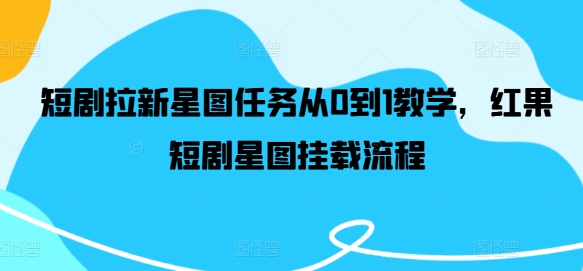 短剧拉新星图任务从0到1教学，红果短剧星图挂载流程-网创星球