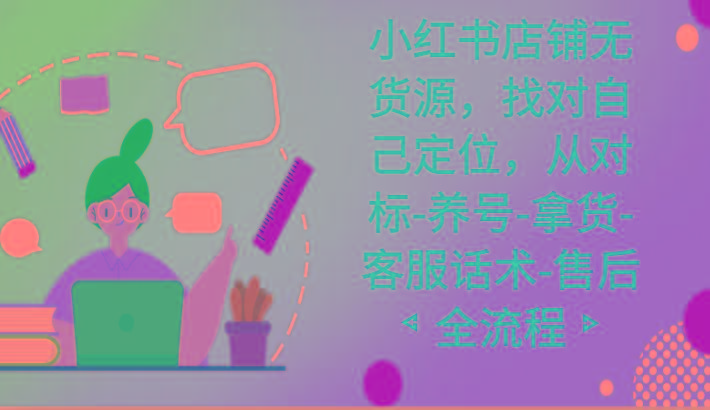 小红书店铺无货源课程，找对自己定位，从对标-养号-拿货-客服话术-售后全流程-网创星球