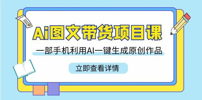 Ai图文带货项目课，一部手机利用AI一键生成原创作品(22节课)-网创星球
