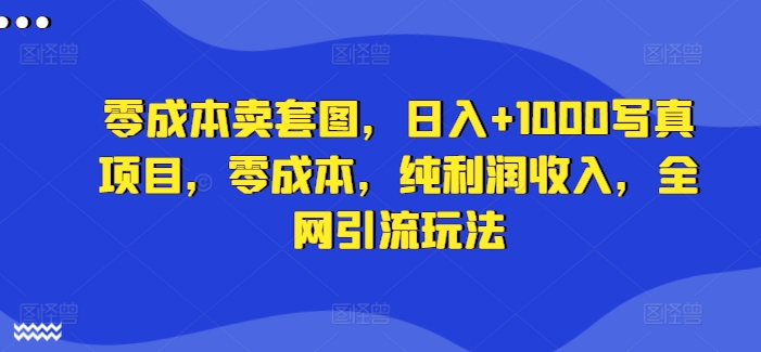 零成本卖套图，日入+1000写真项目，零成本，纯利润收入，全网引流玩法-网创星球