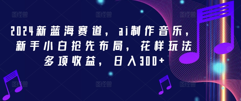 2024新蓝海赛道，ai制作音乐，新手小白抢先布局，花样玩法多项收益，日入300+【揭秘】-网创星球