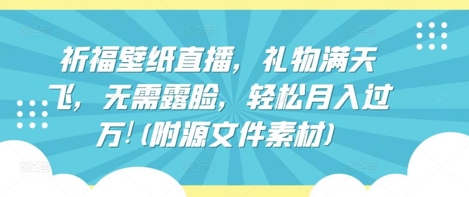 祈福壁纸直播，礼物满天飞，无需露脸，轻松月入过万!(附源文件素材)【揭秘】-网创星球