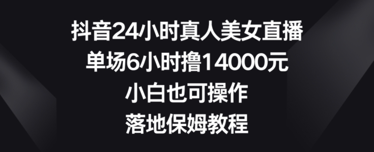 抖音24小时真人美女直播，单场6小时撸14000元，小白也可操作，落地保姆教程【揭秘】-网创星球