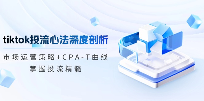 tiktok投流心法深度剖析：市场运营策略+CPA-T曲线，掌握投流精髓-网创星球