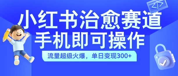 小红书治愈视频赛道，手机即可操作，流量超级火爆，单日变现300+【揭秘】-网创星球