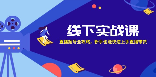 线下实战课：直播起号全攻略，新手也能快速上手直播带货-网创星球
