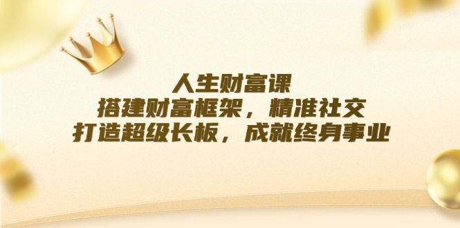 人生财富课：搭建财富框架，精准社交，打造超级长板，成就终身事业-网创星球