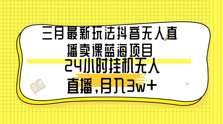 三月最新玩法抖音无人直播卖课蓝海项目，24小时无人直播，月入3w+-网创星球