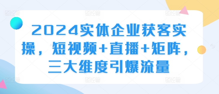 2024实体企业获客实操，短视频+直播+矩阵，三大维度引爆流量-网创星球