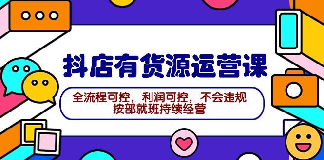 (9702期)2024抖店有货源运营课：全流程可控，利润可控，不会违规，按部就班持续经营-网创星球