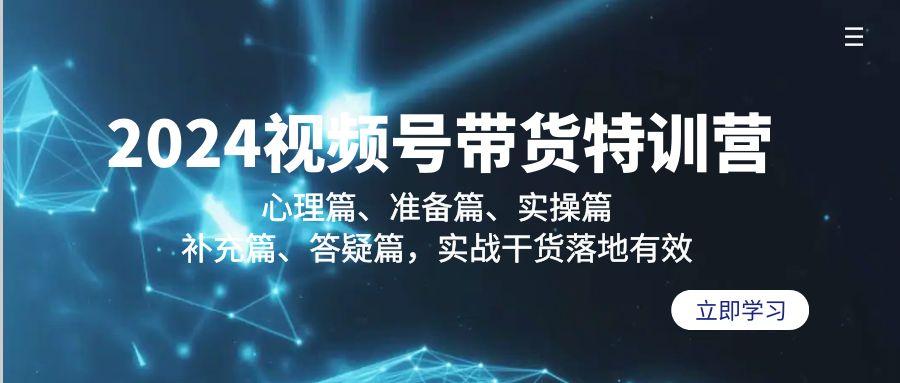 2024视频号带货特训营：心理篇、准备篇、实操篇、补充篇、答疑篇，实战…-网创星球
