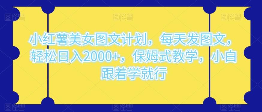 小红薯美女图文计划，每天发图文，轻松日入2000+，保姆式教学，小白跟着学就行-网创星球