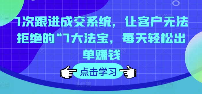 7次跟进成交系统，让客户无法拒绝的“7大法宝，每天轻松出单赚钱-网创星球