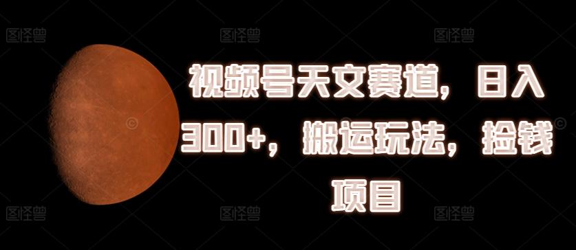 视频号天文赛道，日入300+，搬运玩法，捡钱项目【揭秘】-网创星球