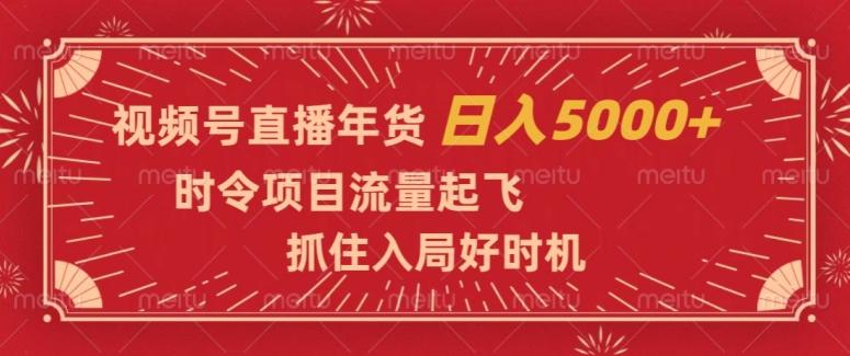 视频号直播年货，时令项目流量起飞，抓住入局好时机，日入5000+【揭秘】-网创星球
