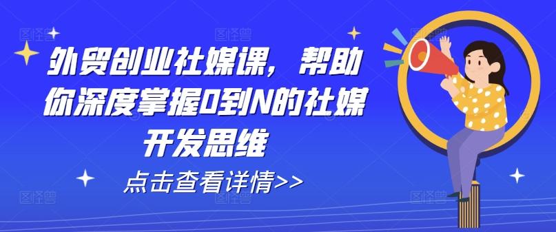 外贸创业社媒课，帮助你深度掌握0到N的社媒开发思维-网创星球