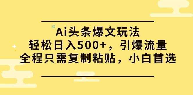 (9853期)Ai头条爆文玩法，轻松日入500+，引爆流量全程只需复制粘贴，小白首选-网创星球