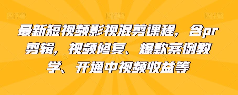 最新短视频影视混剪课程，含pr剪辑，视频修复、爆款案例教学、开通中视频收益等-网创星球