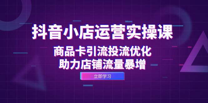抖音小店运营实操课：商品卡引流投流优化，助力店铺流量暴增-网创星球