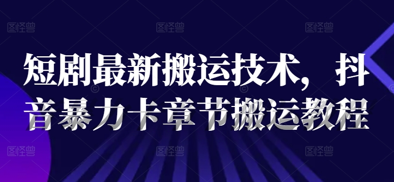 短剧最新搬运技术，抖音暴力卡章节搬运教程-网创星球