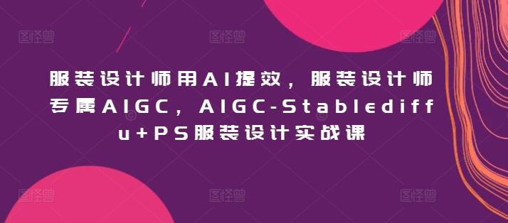服装设计师用AI提效，服装设计师专属AIGC，AIGC-Stablediffu+PS服装设计实战课-网创星球