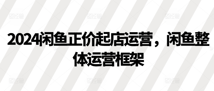 2024闲鱼正价起店运营，闲鱼整体运营框架-网创星球
