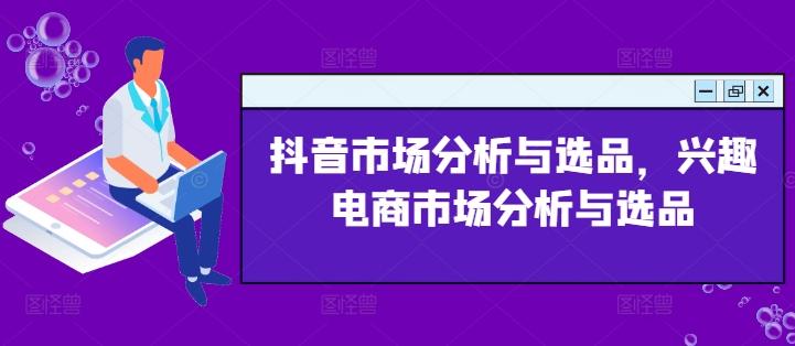 抖音市场分析与选品，兴趣电商市场分析与选品-网创星球