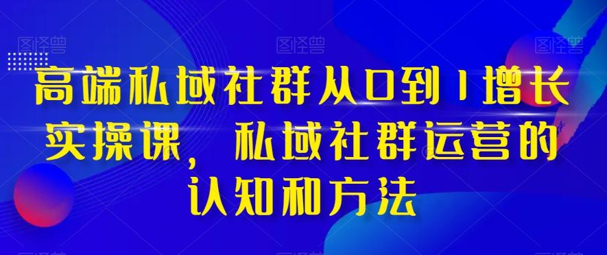 高端私域社群从0到1增长实操课，私域社群运营的认知和方法-网创星球