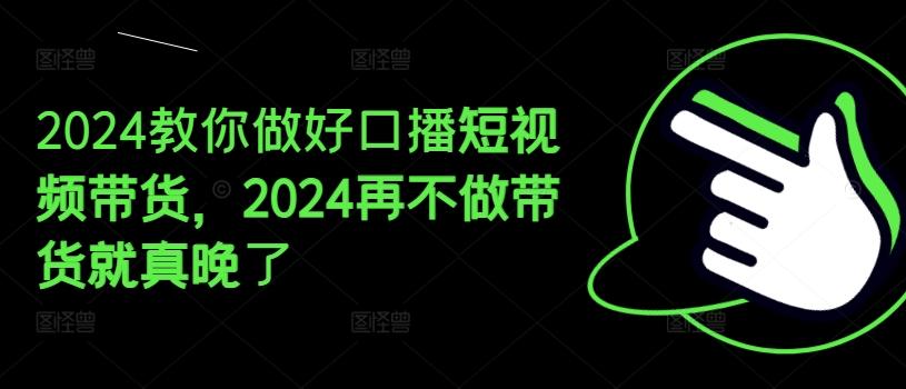 2024教你做好口播短视频带货，2024再不做带货就真晚了-网创星球