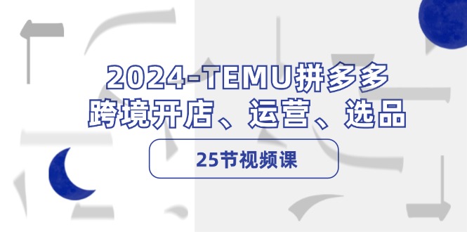 2024-TEMU拼多多·跨境开店、运营、选品(25节视频课-网创星球