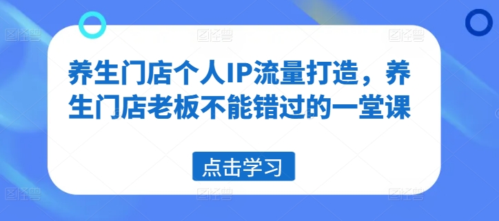 养生门店个人IP流量打造，养生门店老板不能错过的一堂课-网创星球