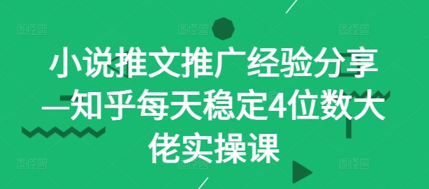 小说推文推广经验分享—知乎每天稳定4位数大佬实操课-网创星球