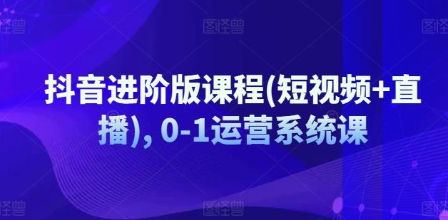 抖音进阶版课程(短视频+直播), 0-1运营系统课-网创星球