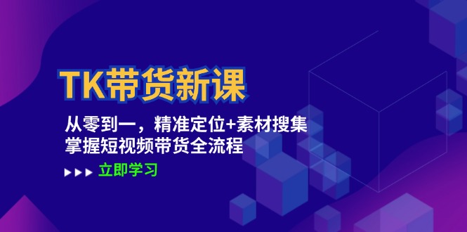 TK带货新课：从零到一，精准定位+素材搜集 掌握短视频带货全流程-网创星球