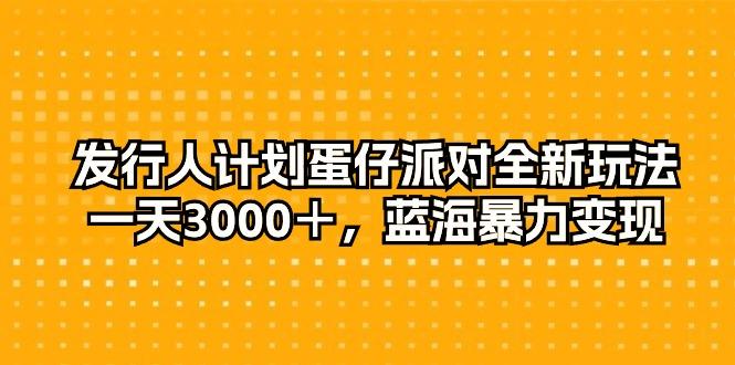 发行人计划蛋仔派对全新玩法，一天3000＋，蓝海暴力变现-网创星球