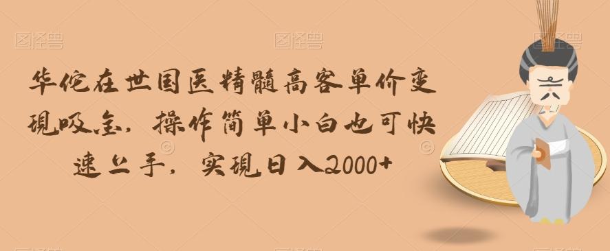 华佗在世国医精髓高客单价变现吸金，操作简单小白也可快速上手，实现日入2000+【揭秘】-网创星球