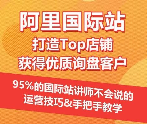 【阿里国际站】打造Top店铺&获得优质询盘客户，​95%的国际站讲师不会说的运营技巧-网创星球