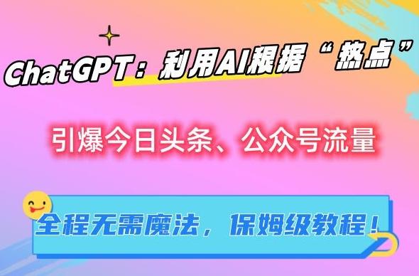 ChatGPT：利用AI根据“热点”引爆今日头条、公众号流量，无需魔法，保姆级教程【揭秘】-网创星球