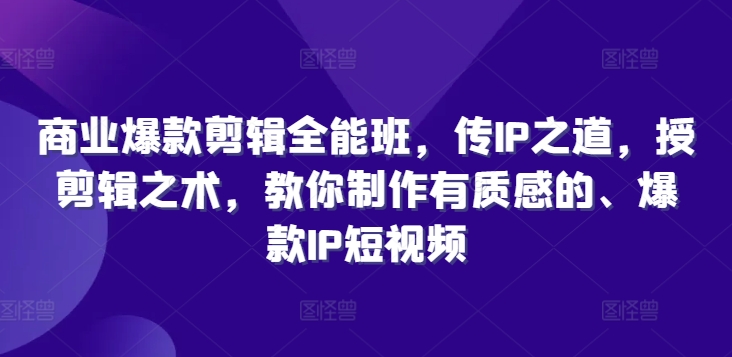 商业爆款剪辑全能班，传IP之道，授剪辑之术，教你制作有质感的、爆款IP短视频-网创星球